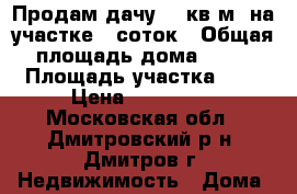 Продам дачу 40 кв.м. на участке 6 соток › Общая площадь дома ­ 40 › Площадь участка ­ 6 › Цена ­ 400 000 - Московская обл., Дмитровский р-н, Дмитров г. Недвижимость » Дома, коттеджи, дачи продажа   